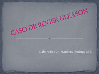 CASO DE ROGER GLEASON                                     Elaborado por: Maricruz Rodríguez R 