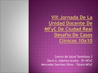 Centro de Salud Tomelloso 2 Dario A. Adames Acosta – R1 MFyC Mercedes Sanchez Olmo – Tutora MFyC 