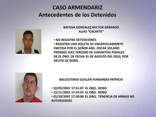 CASO ARMENDARIZ
Antecedentes de los Detenidos
BATIOJA GONZALEZ HECTOR GERARDO
ALIAS “CACHETE”
• NO REGISTRA DETENCIONES
• ...