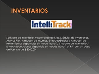 INVENTARIOSSoftware de inventarios y control de activos. Módulos de Inventarios, Activos Fijos, Almacén de Insumos, Entradas/Salidas y Almacén de Herramientas disponibles en modo "Batch", y módulo de Inventarios/ Envíos/ Recepciones disponible en modos "Batch" o "RF“ con un costo de licencia de $ 3000.00