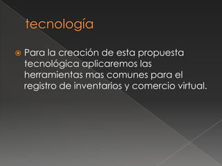 tecnologíaPara la creación de esta propuesta tecnológica aplicaremos las herramientas mas comunes para el registro de inventarios y comercio virtual.