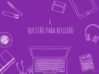 6.
QUESTÃO PARA REFLEXÃO
 