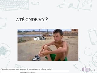 ATÉ ONDE VAI?
" Ninguém consegue subir a escada do sucesso sem se esforçar muito.”
 