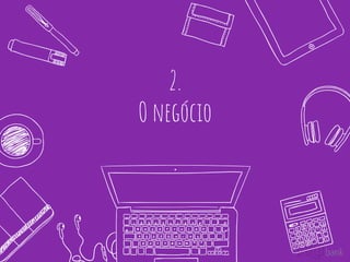 2.
O negócio
 