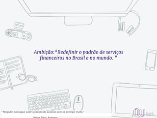 Ambição:“Redefinir o padrão de serviços
financeiros no Brasil e no mundo. ”
" Ninguém consegue subir a escada do sucesso sem se esforçar muito.”
 