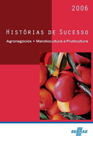 2006




 2006
                                                   Histórias de Sucesso




     Agronegócios • Mandiocultura e Fruticultura
                                                   Agronegócios • Mandiocultura e Fruticultura




Histórias de Sucesso
 