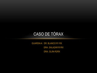 GUARDIA A: DR. BLANCO R1 RX
DRA. SALAZAR R1RX
DRA. OLÁN R2RX
CASO DE TÓRAX
 