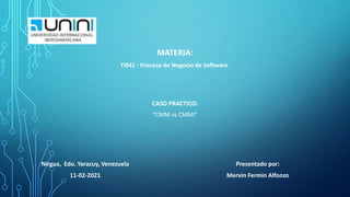 “CMM vs CMMI”
CASO PRACTICO:
MATERIA:
TI041 - Proceso de Negocio de Software
Presentado por:
Mervin Fermin Alfonzo
Nirgua, Edo. Yaracuy, Venezuela
11-02-2021
 
