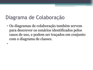 Diagrama de Colaboração Os diagramas de colaboração também servem para descrever os cenários identificados pelos casos de uso, e podem ser traçados em conjunto com o diagrama de classes.  