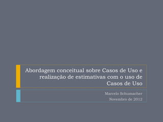 Abordagem conceitual sobre Casos de Uso e
     realização de estimativas com o uso de
                               Casos de Uso
                             Marcelo Schumacher
                               Novembro de 2012
 