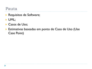 Pauta
   Requisitos de Software;
   UML;
   Casos de Uso;
   Estimativas baseadas em ponto de Caso de Uso (Use
    Case Point)
 