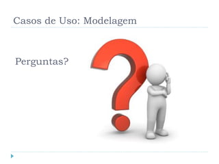 Casos de Uso: Modelagem



Perguntas?
 