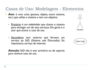 Casos de Uso: Modelagem - Elementos
   Ator: é uma coisa (pessoa, objeto, outro sistema,
    etc.) que utiliza o sistema ...