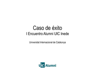 Barcelona, 3 de octubre de 2013CIEA. Universitat Internacional de Catalunya
Caso de éxito
I Encuentro Alumni UIC Inede
Universitat Internacional de Catalunya
 