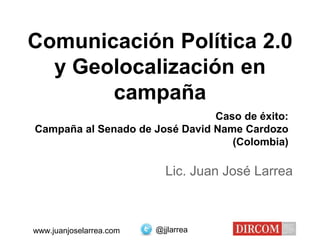 @jjlarreawww.juanjoselarrea.com
Lic. Juan José Larrea
Comunicación Política 2.0
y Geolocalización en
campaña
Caso de éxito:
Campaña al Senado de José David Name Cardozo
(Colombia)
 