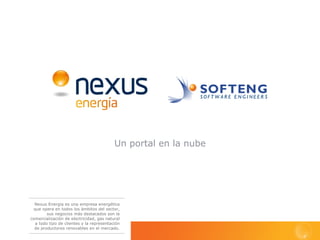 Nexus Energía es una empresa energética
que opera en todos los ámbitos del sector,
sus negocios más destacados son la
comercialización de electricidad, gas natural
a todo tipo de clientes y la representación
de productores renovables en el mercado.
Un portal en la nube
 