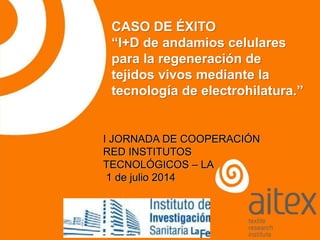CASO DE ÉXITO
“I+D de andamios celulares
para la regeneración de
tejidos vivos mediante la
tecnología de electrohilatura.”
I JORNADA DE COOPERACIÓN
RED INSTITUTOS
TECNOLÓGICOS – LA FE
1 de julio 2014
 