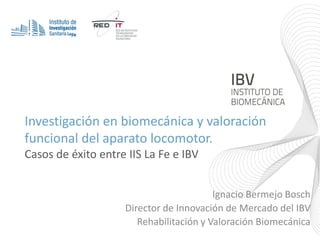 Investigación en biomecánica y valoración
funcional del aparato locomotor.
Casos de éxito entre IIS La Fe e IBV
Ignacio Bermejo Bosch
Director de Innovación de Mercado del IBV
Rehabilitación y Valoración Biomecánica
 