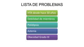LISTA DE PROBLEMAS 
HTA desde hace 30 años 
Debilidad de miembros 
Polidipsia 
Astenia 
Obesidad Grado III 
 