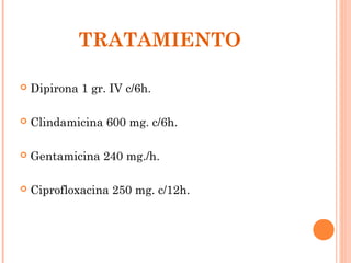 TRATAMIENTO

   Dipirona 1 gr. IV c/6h.

   Clindamicina 600 mg. c/6h.

   Gentamicina 240 mg./h.

   Ciprofloxacina 250 mg. c/12h.
 