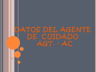 DATOS DEL AGENTE
  DE CUIDADO
    AGT. - AC
 
