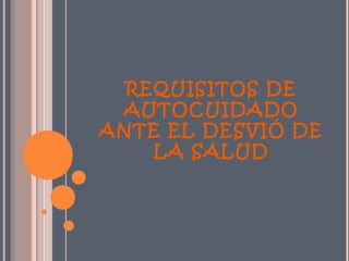 REQUISITOS DE
 AUTOCUIDADO
ANTE EL DESVIÓ DE
    LA SALUD
 