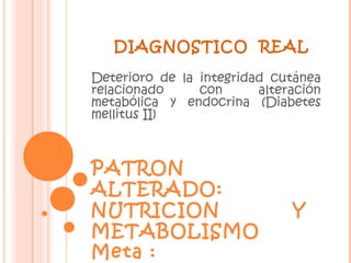DIAGNOSTICO REAL

Deterioro de la integridad cutánea
relacionado     con      alteración
metabólica y endocrina (Diabetes
mellitus II)



PATRON
ALTERADO:
NUTRICION                     Y
METABOLISMO
Meta :
 