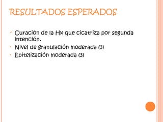 RESULTADOS ESPERADOS

   Curación de la Hx que cicatriza por segunda
    intención.
•   Nivel de granulación moderada (3)
•   Epitelización moderada (3)
 