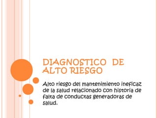 DIAGNOSTICO DE
ALTO RIESGO
Alto riesgo del mantenimiento ineficaz
de la salud relacionado con historia de
falta de conductas generadoras de
salud.
 
