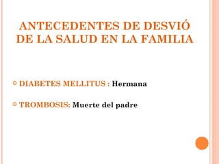 ANTECEDENTES DE DESVIÓ
DE LA SALUD EN LA FAMILIA


   DIABETES MELLITUS : Hermana

   TROMBOSIS: Muerte del padre
 