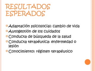 RESULTADOS
ESPERADOS
 Adaptación psicosocial: cambio de vida
 Autogestión de los cuidados

 Conducta de búsqueda de la salud

 Conducta terapéutica: enfermedad o
  lesión
 Conocimiento: régimen terapéutico
 
