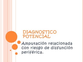 DIAGNOSTICO
POTENCIAL
Amputación relacionada
con riesgo de disfunción
periférica.
 