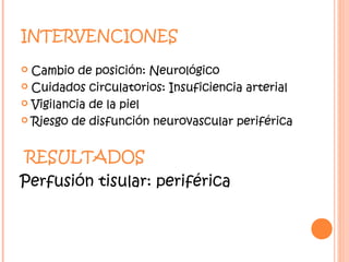 INTERVENCIONES

 Cambio de posición: Neurológico
 Cuidados circulatorios: Insuficiencia arterial

 Vigilancia de la piel

 Riesgo de disfunción neurovascular periférica



RESULTADOS
Perfusión tisular: periférica
 