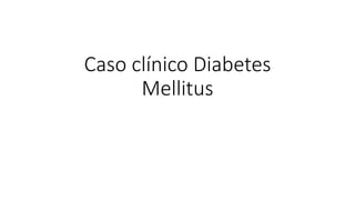 Caso clínico Diabetes
Mellitus
 