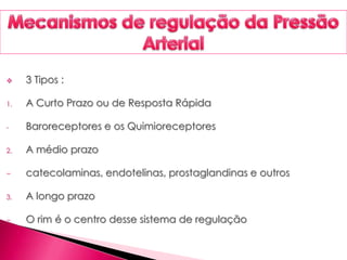  3 Tipos :
1. A Curto Prazo ou de Resposta Rápida
- Baroreceptores e os Quimioreceptores
2. A médio prazo
− catecolaminas, endotelinas, prostaglandinas e outros
3. A longo prazo
− O rim é o centro desse sistema de regulação
 