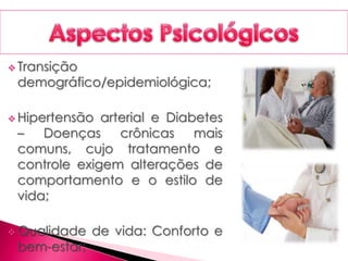  Transição
demográfico/epidemiológica;
 Hipertensão arterial e Diabetes
– Doenças crônicas mais
comuns, cujo tratamento e
controle exigem alterações de
comportamento e o estilo de
vida;
 Qualidade de vida: Conforto e
bem-estar;
 