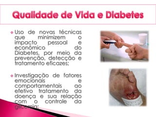  Uso de novas técnicas
que minimizem o
impacto pessoal e
econômico do
Diabetes, por meio da
prevenção, detecção e
tratamento eficazes;
 Investigação de fatores
emocionais e
comportamentais ao
efetivo tratamento da
doença e sua relação
com o controle da
glicemia;
 
