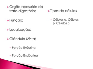  Órgão acessório do
trato digestório;
 Função;
 Localização;
 Glândula Mista;
◦ Porção Exócrina
◦ Porção Endócrina
 Tipos de células
◦ Células α, Células
β, Células δ
 
