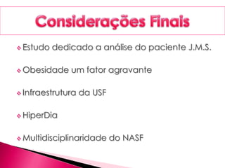  Estudo dedicado a análise do paciente J.M.S.
 Obesidade um fator agravante
 Infraestrutura da USF
 HiperDia
 Multidisciplinaridade do NASF
 