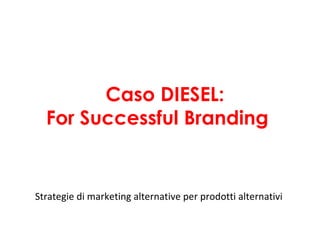 Caso DIESEL:
  For Successful Branding


Strategie di marketing alternative per prodotti alternativi
 