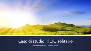 Caso di studio: Il CIO solitario
Andrea Colleoni | Colleoni.INFO

 