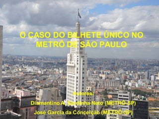 O CASO DO BILHETE ÚNICO NO
   METRÔ DE SÃO PAULO




                 Autores:
  Diamantino A. Sardinha Neto (METRÔ-SP)
   José Garcia da Conceição (METRÔ-SP)
 