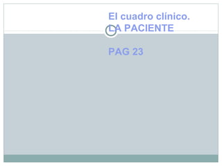 El cuadro clínico.
LA PACIENTE
PAG 23
 