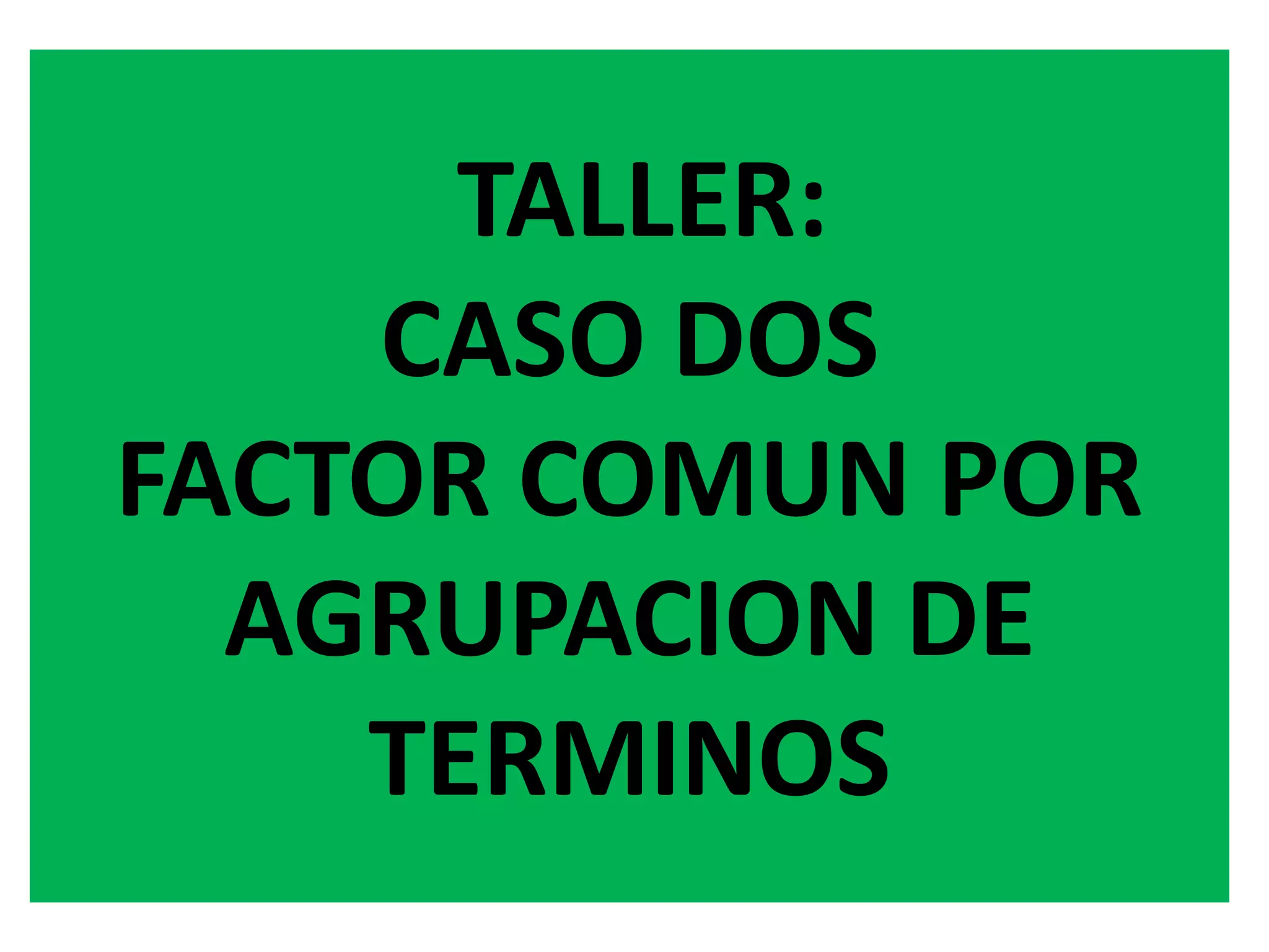 TALLER:
CASO DOS
FACTOR COMUN POR
AGRUPACION DE
TERMINOS