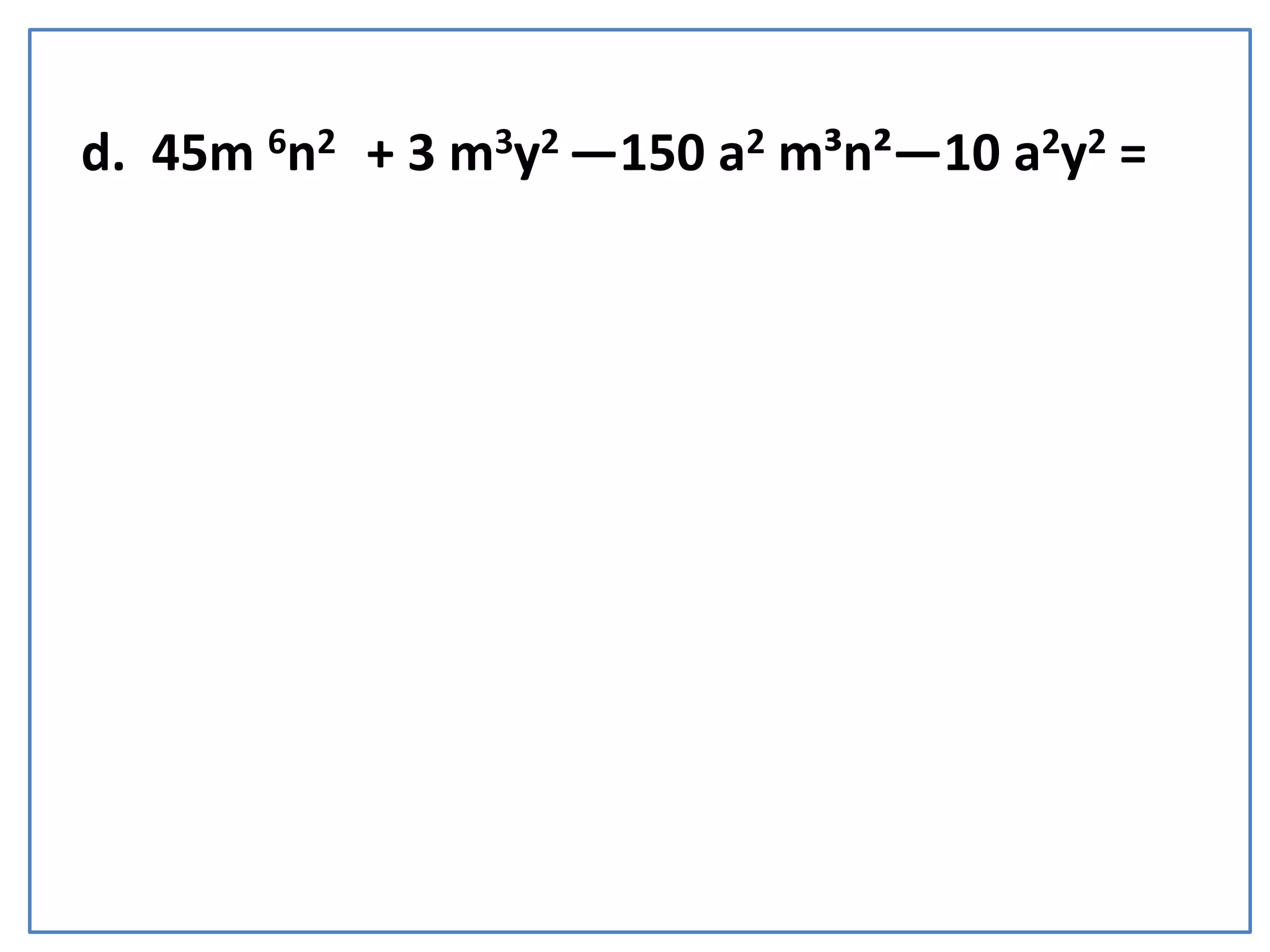 d. 45m 6n2 + 3 m3y2 —150 a2 m³n²—10 a2y2 =
(45m 6 n 2 + 3 m3y2 ) — (150 a2m²n²+ 10 a2y2 ) =
3m³( 15m³n² + y² ) — 10a² ( 15m²n² + y² )=
R/ (15m³n² + y² ) (3m³ — 10a² )