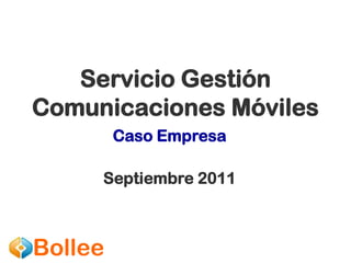 Servicio Gestión
Comunicaciones Móviles
         Caso Empresa

     Septiembre 2011



Bollee
 