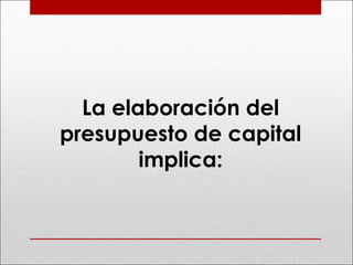 La elaboración del
presupuesto de capital
implica:
 