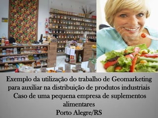 Exemplo da utilização do trabalho de Geomarketing
para auxiliar na distribuição de produtos industriais
Caso de uma pequena empresa de suplementos
alimentares
Porto Alegre/RS

 