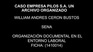 CASO EMPRESA PILOS S.A. UN
ARCHIVO ORGANIZADO
WILLIAM ANDRES CERON BUSTOS
SENA
ORGANIZACIÓN DOCUMENTAL EN EL
ENTORNO LABORAL
FICHA: (1410014)
 