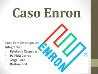 Caso Enron
Ética Para los Negocios
Integrantes:
• Estefanía Céspedes
• Patricia Correa
• Jorge Pozo
• Bastien Prat
 